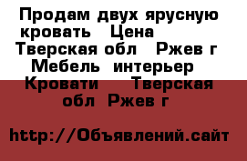 Продам двух-ярусную кровать › Цена ­ 8 000 - Тверская обл., Ржев г. Мебель, интерьер » Кровати   . Тверская обл.,Ржев г.